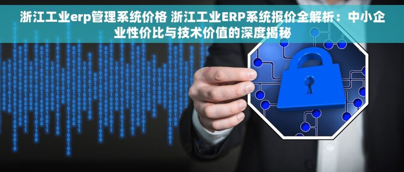 浙江工业erp管理系统价格 浙江工业ERP系统报价全解析：中小企业性价比与技术价值的深度揭秘
