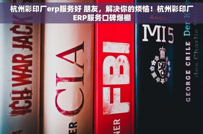 杭州彩印厂erp服务好 朋友，解决你的烦恼！杭州彩印厂ERP服务口碑爆棚