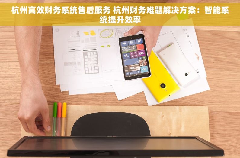 杭州高效财务系统售后服务 杭州财务难题解决方案：智能系统提升效率
