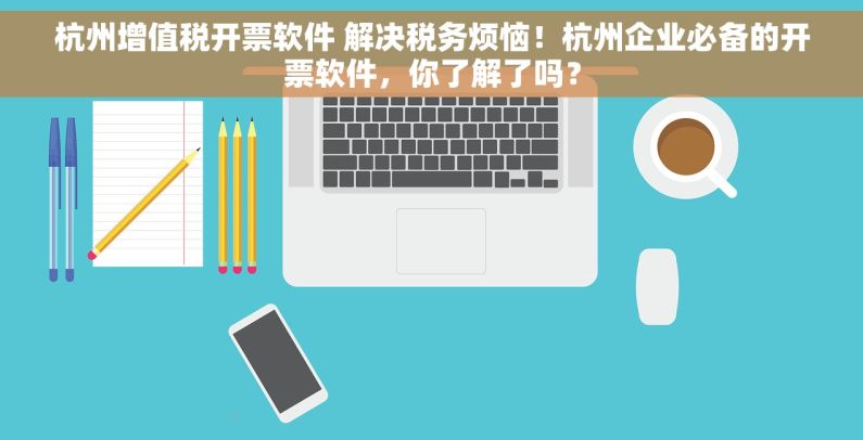 杭州增值税开票软件 解决税务烦恼！杭州企业必备的开票软件，你了解了吗？