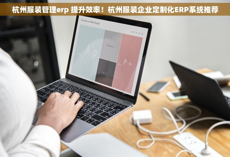 杭州服装管理erp 提升效率！杭州服装企业定制化ERP系统推荐