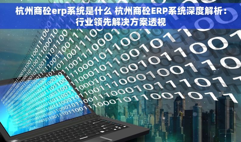 杭州商砼erp系统是什么 杭州商砼ERP系统深度解析：行业领先解决方案透视