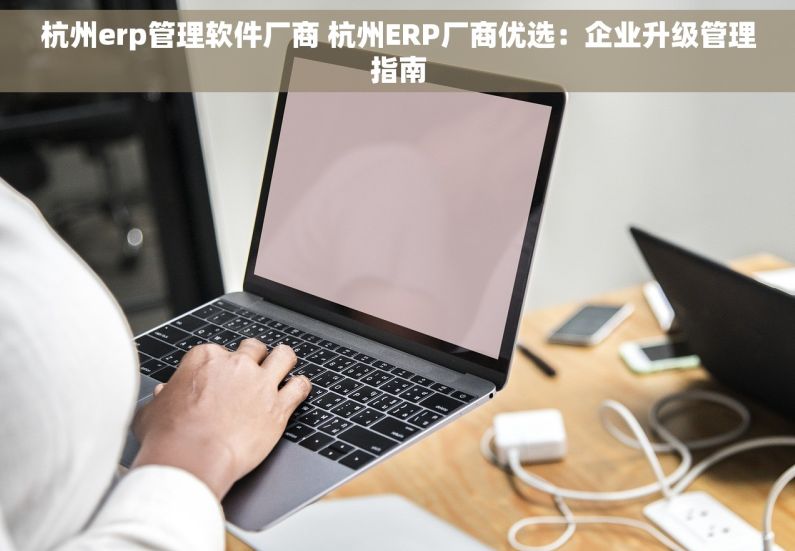 杭州erp管理软件厂商 杭州ERP厂商优选：企业升级管理指南
