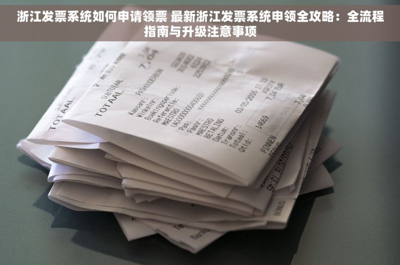 浙江发票系统如何申请领票 最新浙江发票系统申领全攻略：全流程指南与升级注意事项
