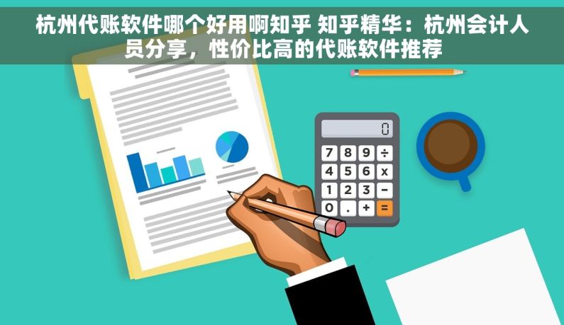 杭州代账软件哪个好用啊知乎 知乎精华：杭州会计人员分享，性价比高的代账软件推荐