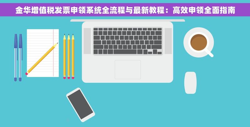 金华增值税发票申领系统全流程与最新教程：高效申领全面指南