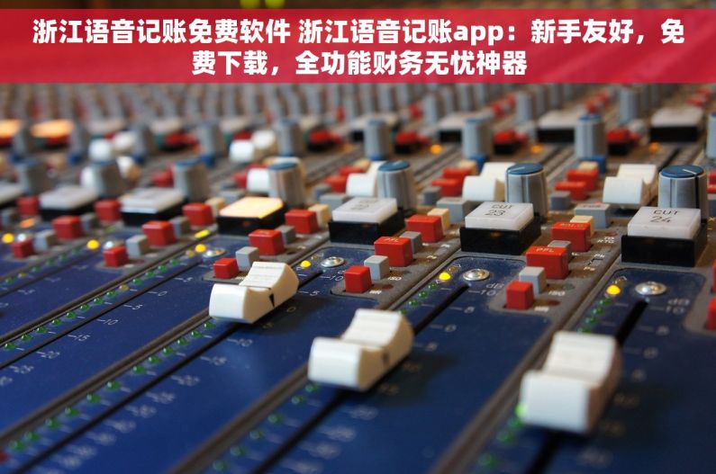 浙江语音记账免费软件 浙江语音记账app：新手友好，免费下载，全功能财务无忧神器