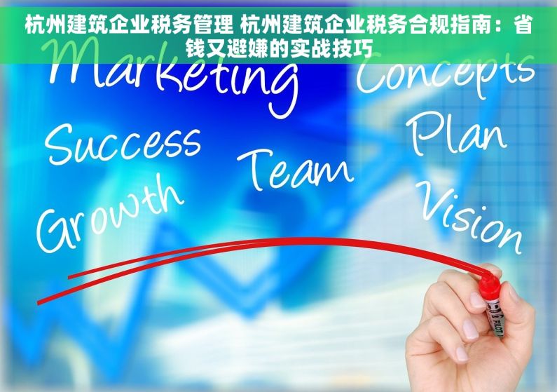 杭州建筑企业税务管理 杭州建筑企业税务合规指南：省钱又避嫌的实战技巧