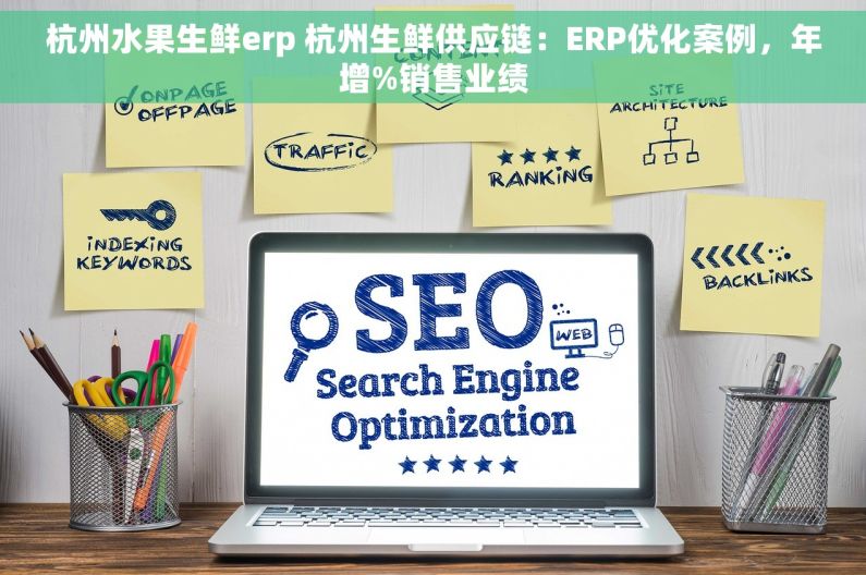 杭州水果生鲜erp 杭州生鲜供应链：ERP优化案例，年增%销售业绩