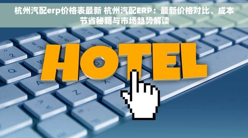 杭州汽配erp价格表最新 杭州汽配ERP：最新价格对比、成本节省秘籍与市场趋势解读