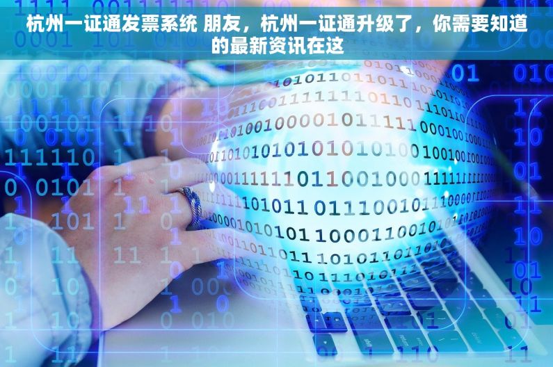 杭州一证通发票系统 朋友，杭州一证通升级了，你需要知道的最新资讯在这