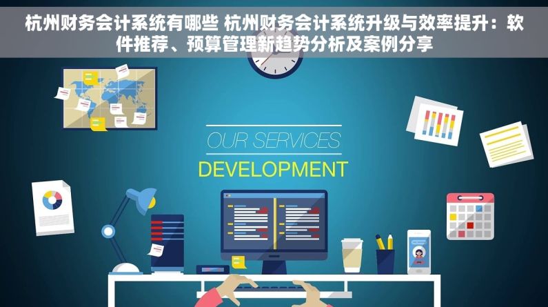 杭州财务会计系统有哪些 杭州财务会计系统升级与效率提升：软件推荐、预算管理新趋势分析及案例分享