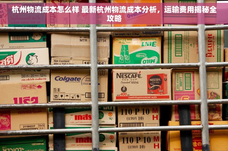 杭州物流成本怎么样 最新杭州物流成本分析，运输费用揭秘全攻略