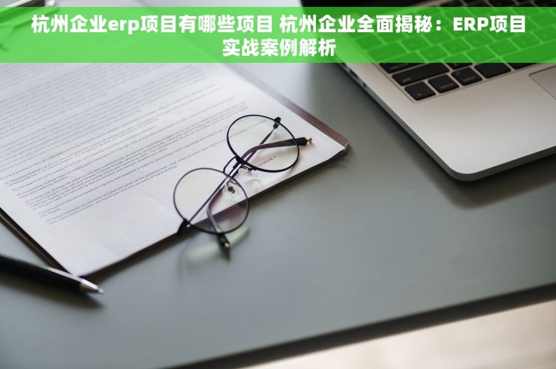 杭州企业erp项目有哪些项目 杭州企业全面揭秘：ERP项目实战案例解析