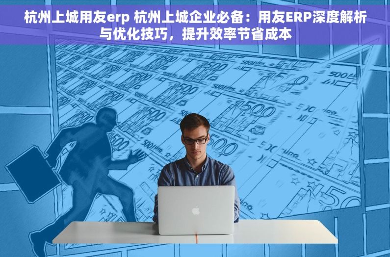 杭州上城用友erp 杭州上城企业必备：用友ERP深度解析与优化技巧，提升效率节省成本