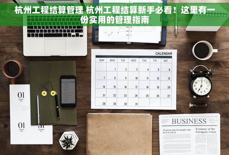 杭州工程结算管理 杭州工程结算新手必看！这里有一份实用的管理指南