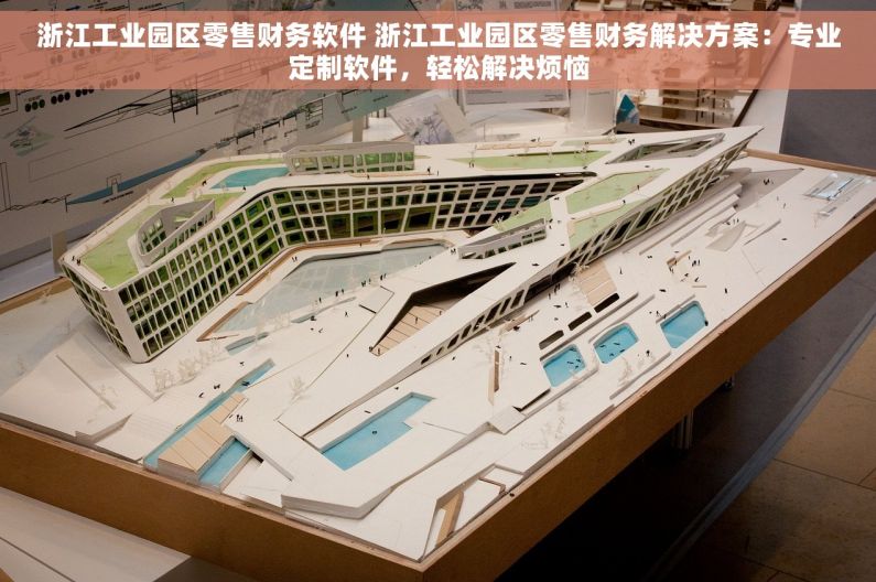 浙江工业园区零售财务软件 浙江工业园区零售财务解决方案：专业定制软件，轻松解决烦恼