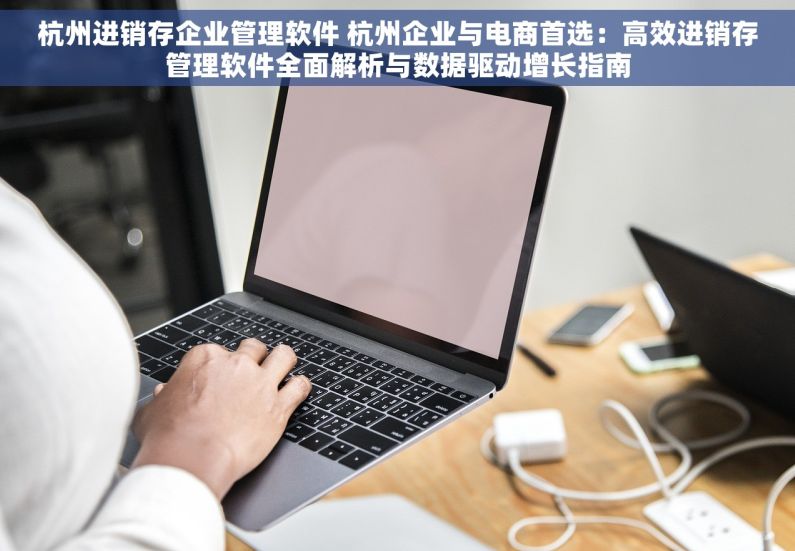 杭州进销存企业管理软件 杭州企业与电商首选：高效进销存管理软件全面解析与数据驱动增长指南