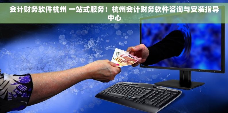 会计财务软件杭州 一站式服务！杭州会计财务软件咨询与安装指导中心