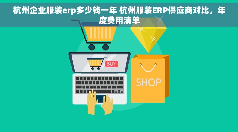杭州企业服装erp多少钱一年 杭州服装ERP供应商对比，年度费用清单