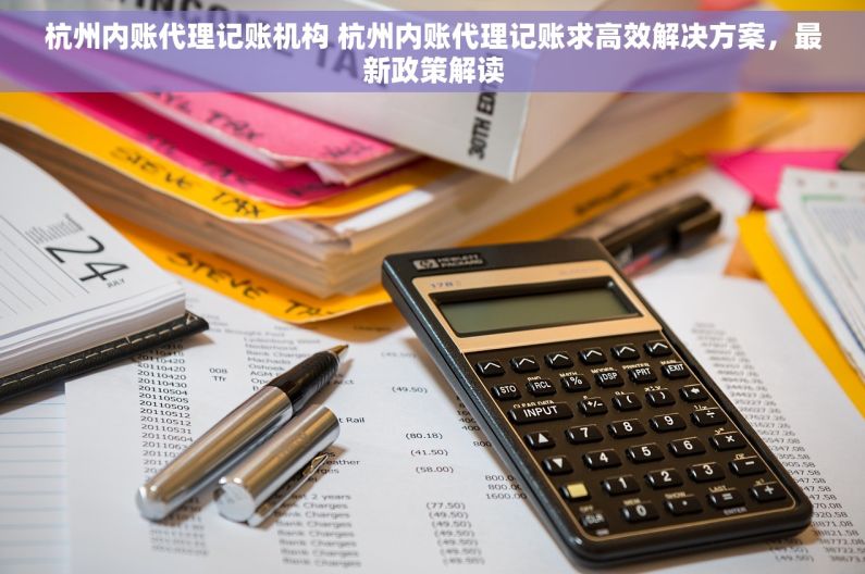 杭州内账代理记账机构 杭州内账代理记账求高效解决方案，最新政策解读