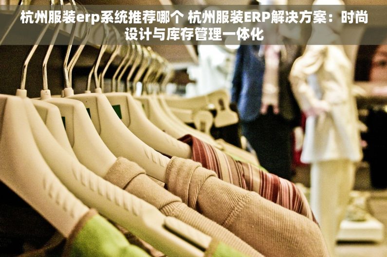 杭州服装erp系统推荐哪个 杭州服装ERP解决方案：时尚设计与库存管理一体化