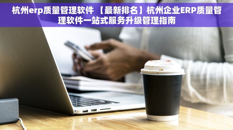 杭州erp质量管理软件 【最新排名】杭州企业ERP质量管理软件一站式服务升级管理指南