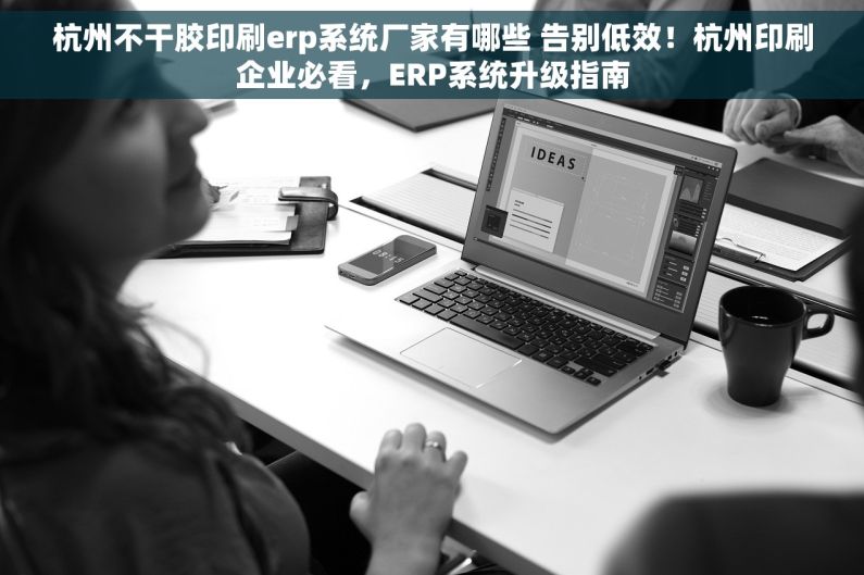 杭州不干胶印刷erp系统厂家有哪些 告别低效！杭州印刷企业必看，ERP系统升级指南