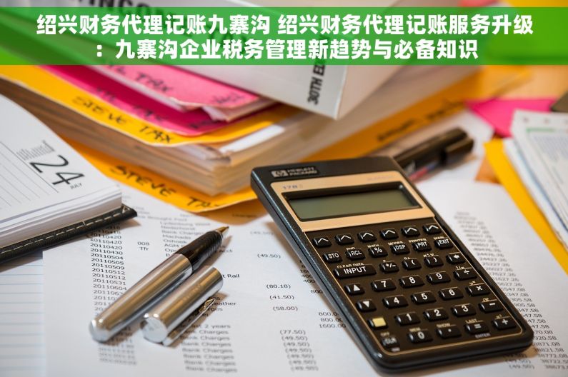 绍兴财务代理记账九寨沟 绍兴财务代理记账服务升级：九寨沟企业税务管理新趋势与必备知识