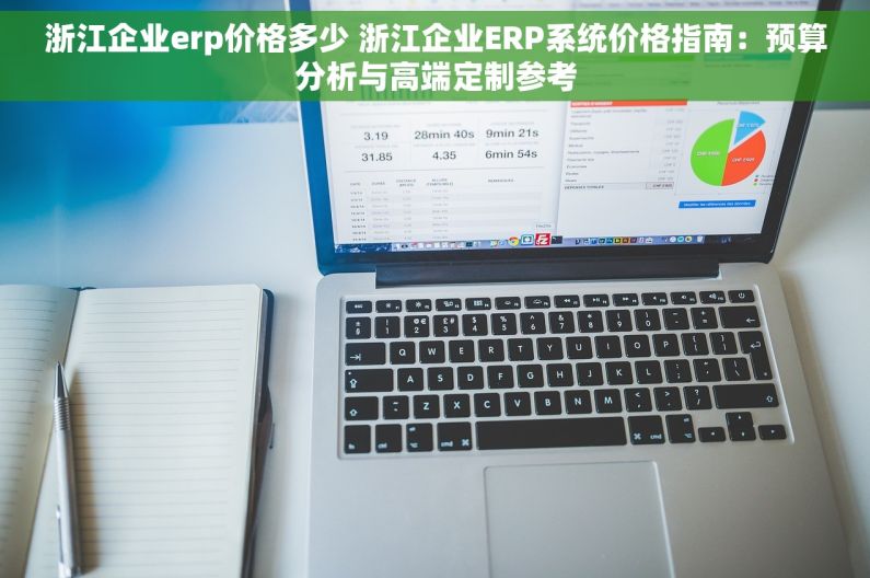 浙江企业erp价格多少 浙江企业ERP系统价格指南：预算分析与高端定制参考