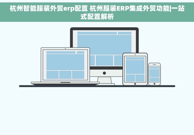 杭州智能服装外贸erp配置 杭州服装ERP集成外贸功能|一站式配置解析