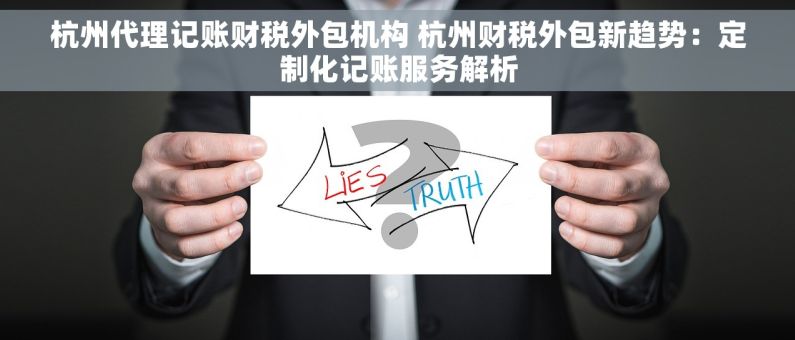 杭州代理记账财税外包机构 杭州财税外包新趋势：定制化记账服务解析
