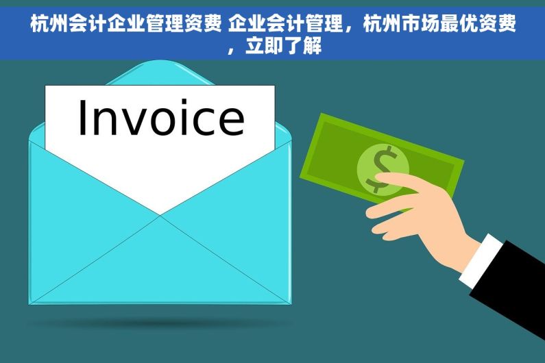 杭州会计企业管理资费 企业会计管理，杭州市场最优资费，立即了解