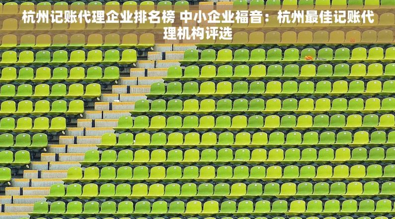 杭州记账代理企业排名榜 中小企业福音：杭州最佳记账代理机构评选