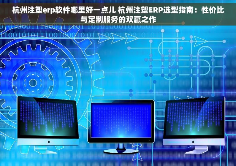 杭州注塑erp软件哪里好一点儿 杭州注塑ERP选型指南：性价比与定制服务的双赢之作