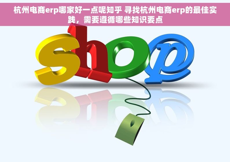 杭州电商erp哪家好一点呢知乎 寻找杭州电商erp的最佳实践，需要遵循哪些知识要点