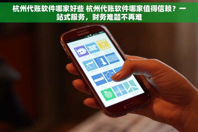 杭州代账软件哪家好些 杭州代账软件哪家值得信赖？一站式服务，财务难题不再难