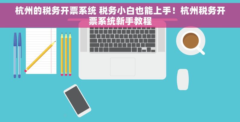 杭州的税务开票系统 税务小白也能上手！杭州税务开票系统新手教程