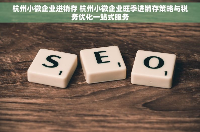 杭州小微企业进销存 杭州小微企业旺季进销存策略与税务优化一站式服务