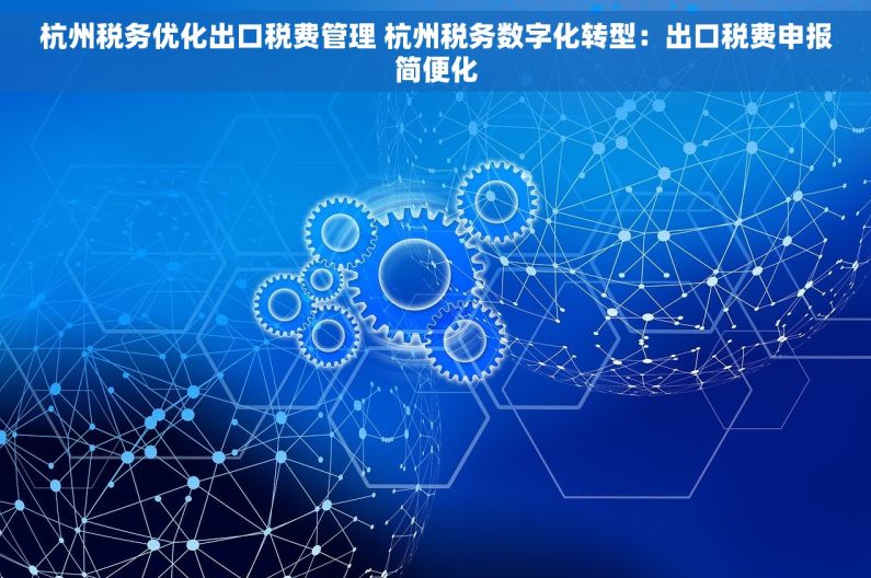 杭州税务优化出口税费管理 杭州税务数字化转型：出口税费申报简便化