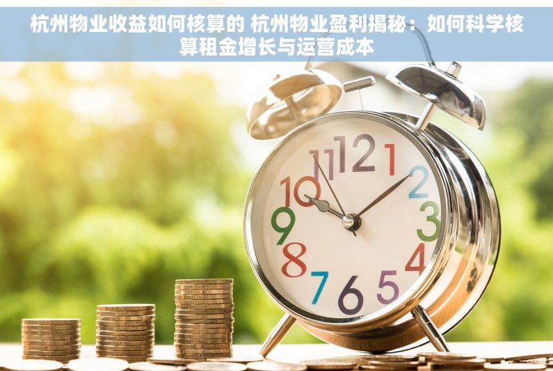 杭州物业收益如何核算的 杭州物业盈利揭秘：如何科学核算租金增长与运营成本