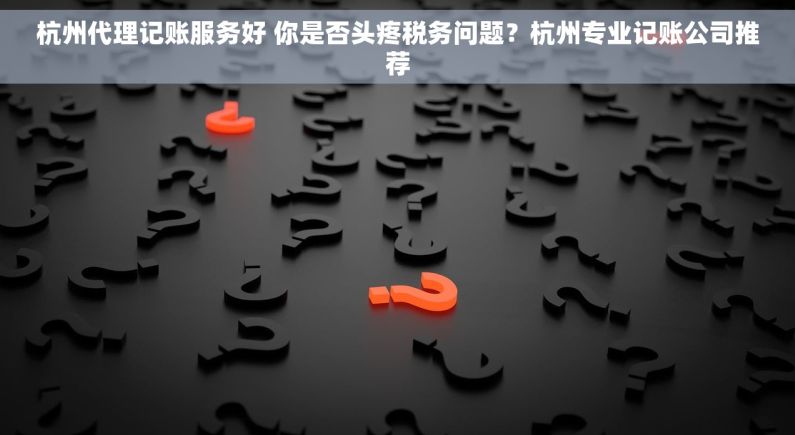 杭州代理记账服务好 你是否头疼税务问题？杭州专业记账公司推荐