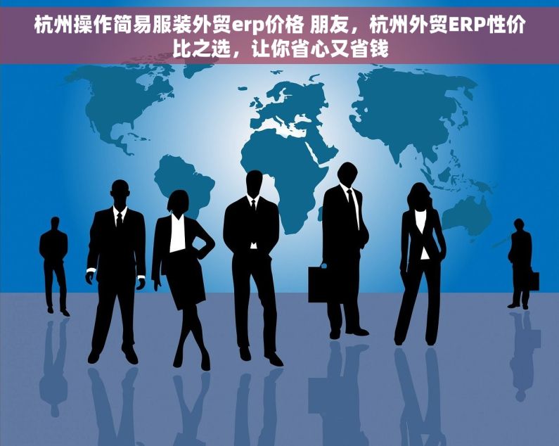 杭州操作简易服装外贸erp价格 朋友，杭州外贸ERP性价比之选，让你省心又省钱