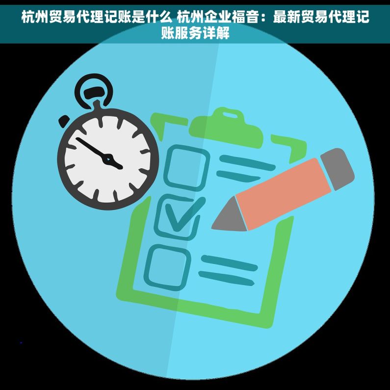 杭州贸易代理记账是什么 杭州企业福音：最新贸易代理记账服务详解
