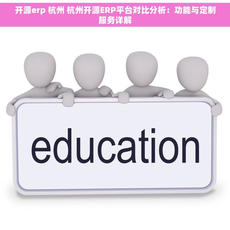 开源erp 杭州 杭州开源ERP平台对比分析：功能与定制服务详解