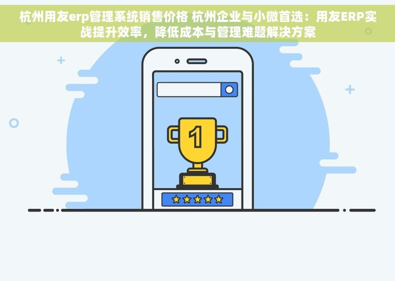 杭州用友erp管理系统销售价格 杭州企业与小微首选：用友ERP实战提升效率，降低成本与管理难题解决方案