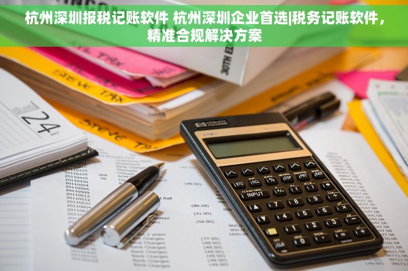 杭州深圳报税记账软件 杭州深圳企业首选|税务记账软件，精准合规解决方案