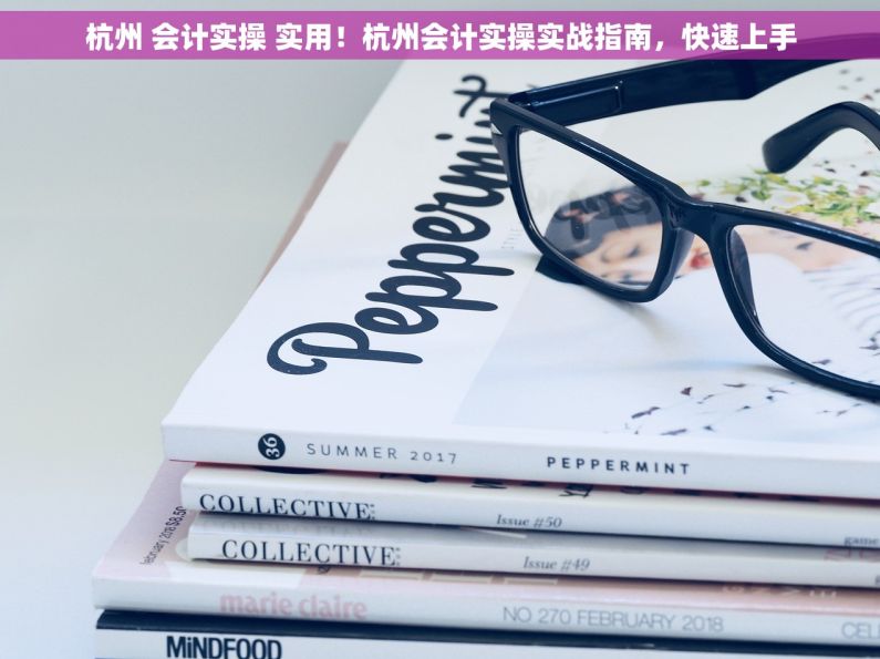 杭州 会计实操 实用！杭州会计实操实战指南，快速上手
