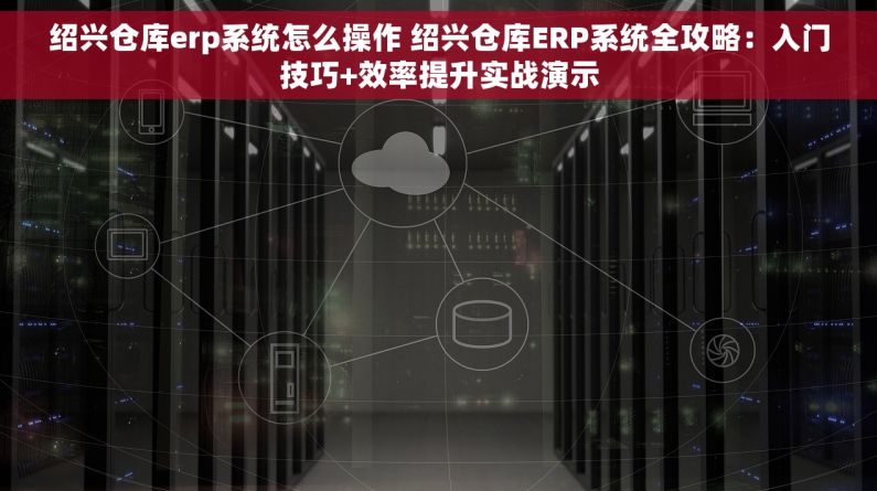 绍兴仓库erp系统怎么操作 绍兴仓库ERP系统全攻略：入门技巧+效率提升实战演示