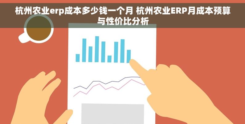 杭州农业erp成本多少钱一个月 杭州农业ERP月成本预算与性价比分析